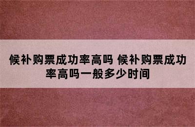 候补购票成功率高吗 候补购票成功率高吗一般多少时间